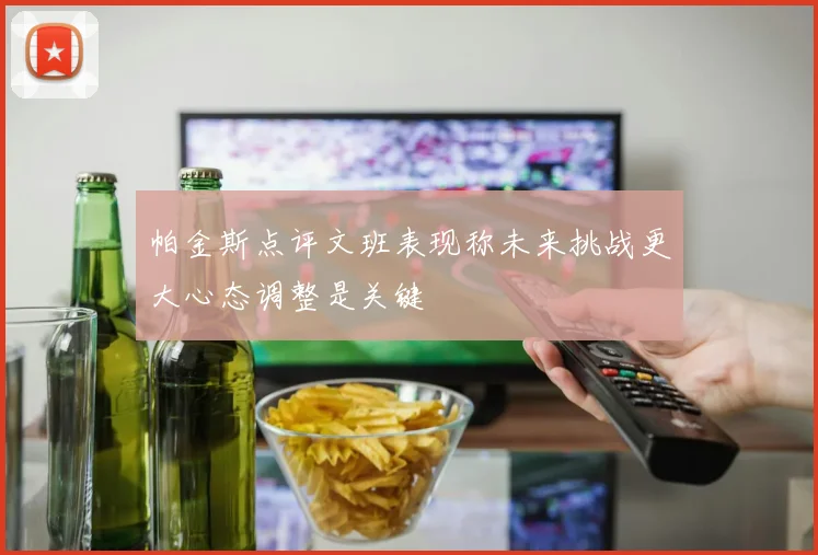 帕金斯点评文班表现称未来挑战更大心态调整是关键
