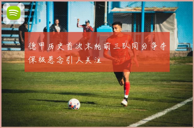 德甲历史首次末轮前三队同分争夺保级悬念引人关注