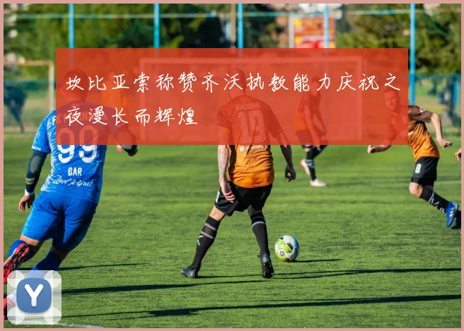坎比亚索称赞齐沃执教能力庆祝之夜漫长而辉煌