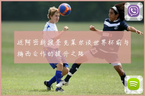 迈阿密新援圣克莱尔谈世界杯前与梅西合作的提升之路