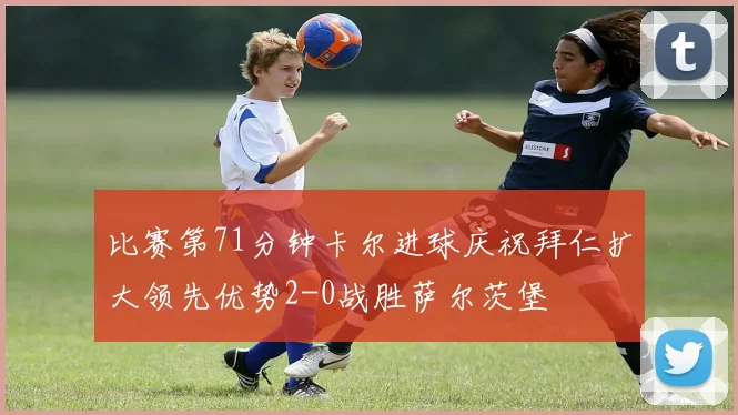 比赛第71分钟卡尔进球庆祝拜仁扩大领先优势2-0战胜萨尔茨堡
