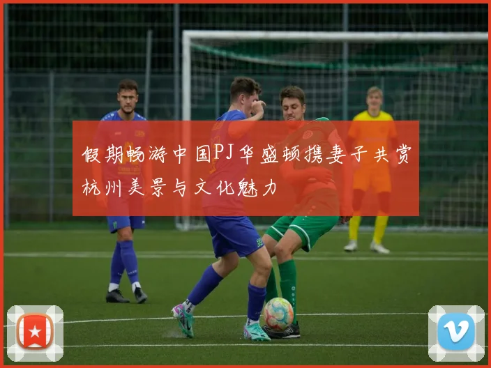 假期畅游中国PJ华盛顿携妻子共赏杭州美景与文化魅力