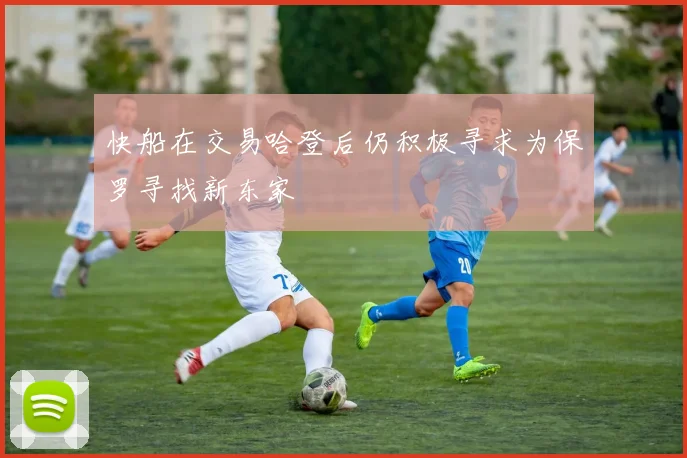 快船在交易哈登后仍积极寻求为保罗寻找新东家