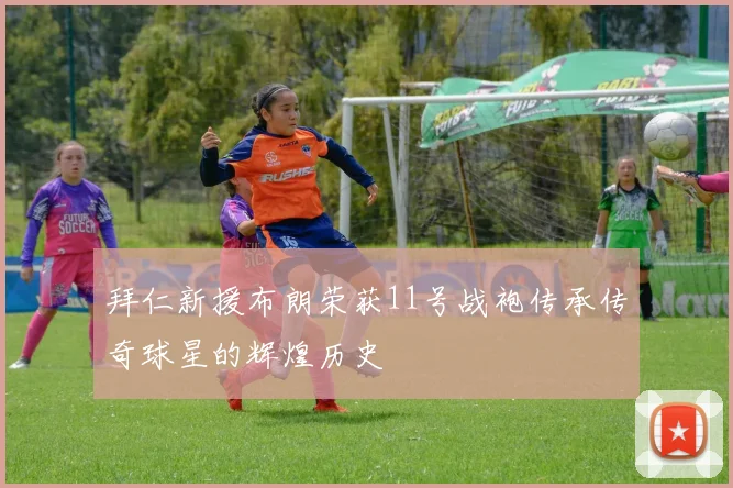 拜仁新援布朗荣获11号战袍传承传奇球星的辉煌历史