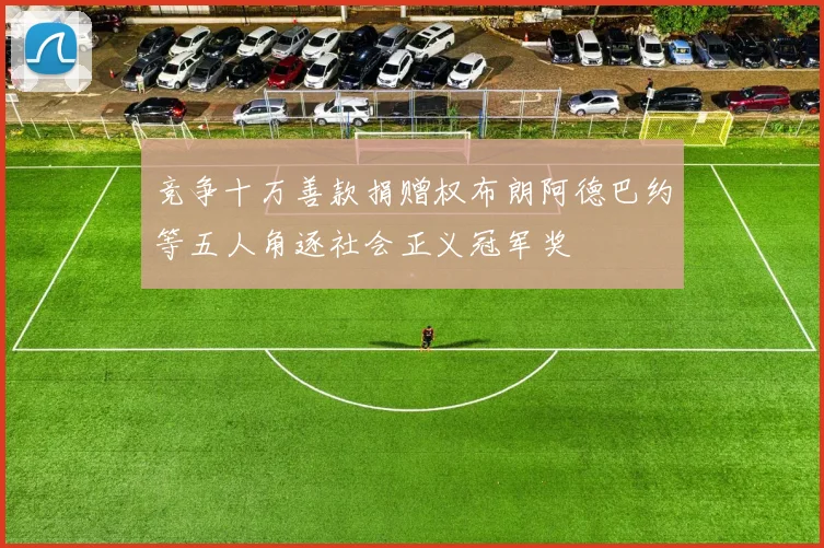 竞争十万善款捐赠权布朗阿德巴约等五人角逐社会正义冠军奖
