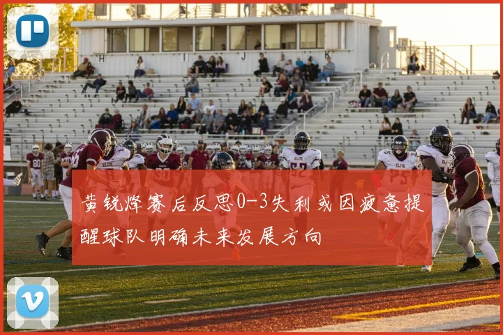 黄锐烽赛后反思0-3失利或因疲惫提醒球队明确未来发展方向
