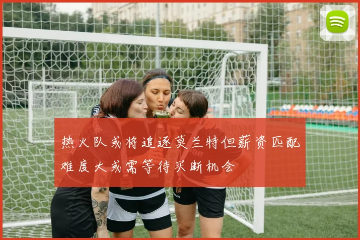 热火队或将追逐莫兰特但薪资匹配难度大或需等待买断机会