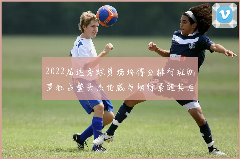2022届选秀球员场均得分排行班凯罗独占鳌头杰伦威与切特紧随其后