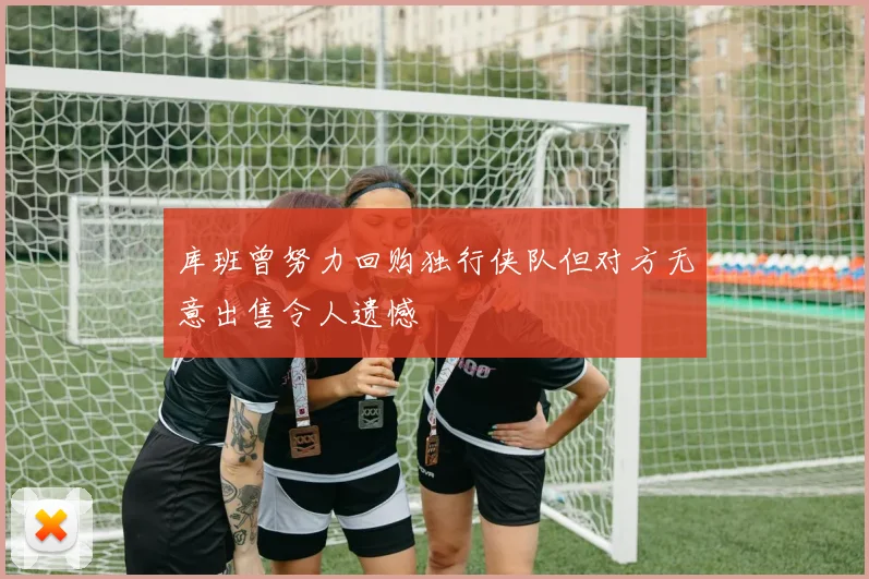 库班曾努力回购独行侠队但对方无意出售令人遗憾