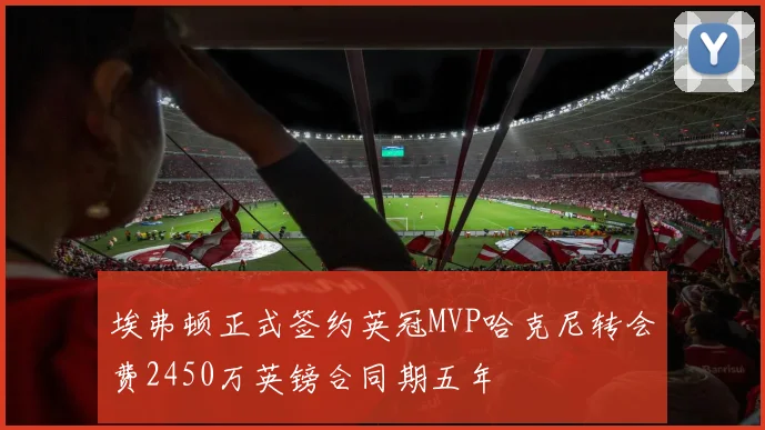 埃弗顿正式签约英冠MVP哈克尼转会费2450万英镑合同期五年