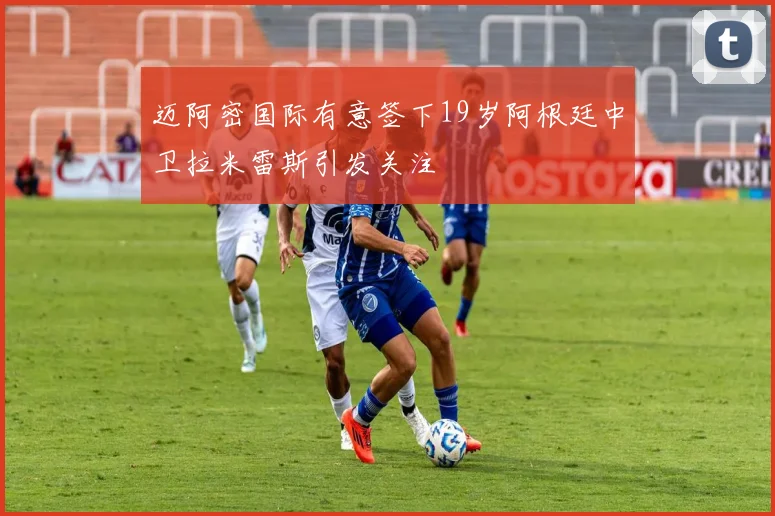 迈阿密国际有意签下19岁阿根廷中卫拉米雷斯引发关注