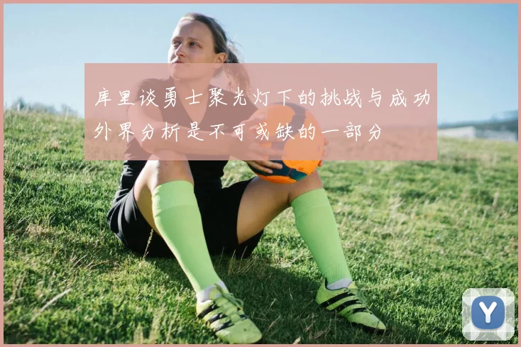库里谈勇士聚光灯下的挑战与成功外界分析是不可或缺的一部分