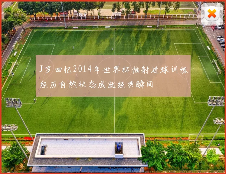 J罗回忆2014年世界杯抽射进球训练经历自然状态成就经典瞬间
