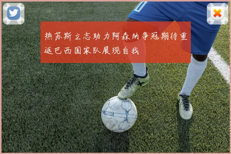 热苏斯立志助力阿森纳争冠期待重返巴西国家队展现自我