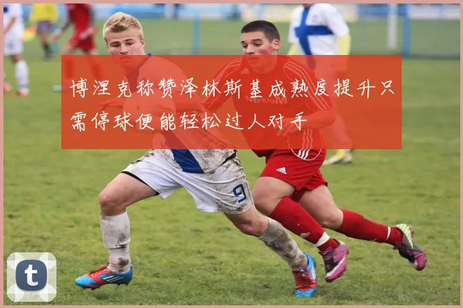 博涅克称赞泽林斯基成熟度提升只需停球便能轻松过人对手