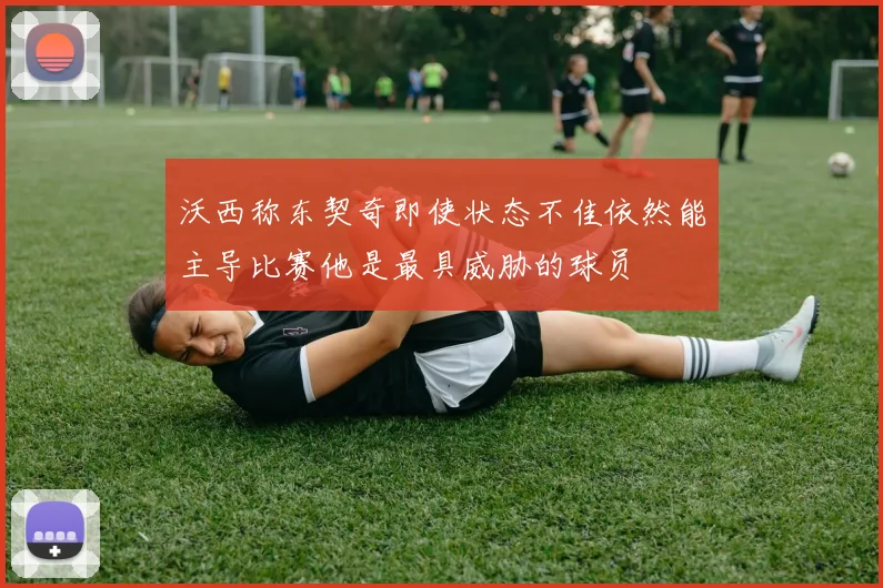 沃西称东契奇即使状态不佳依然能主导比赛他是最具威胁的球员